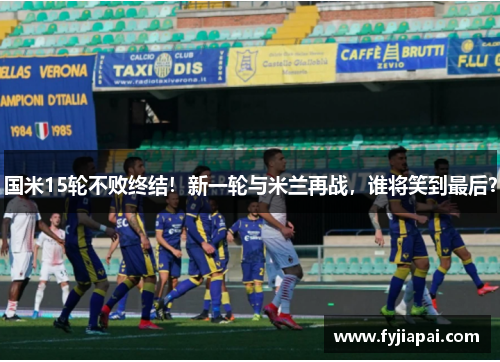 国米15轮不败终结！新一轮与米兰再战，谁将笑到最后？