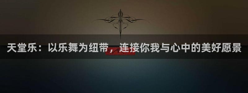 天堂乐：以乐舞为纽带，连接你我与心中的美好愿景
