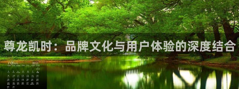 乐天天堂fun88：尊龙凯时：品牌文化与用户体验的深度结合